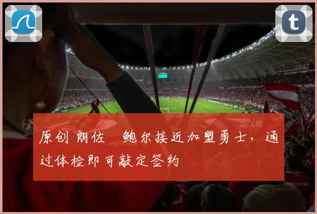 原创 朗佐・鲍尔接近加盟勇士，通过体检即可敲定签约