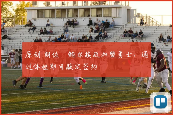 原创 朗佐・鲍尔接近加盟勇士，通过体检即可敲定签约