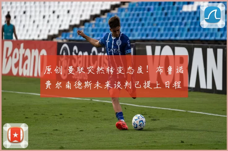 原创 曼联突然转变态度！布鲁诺・费尔南德斯未来谈判已提上日程