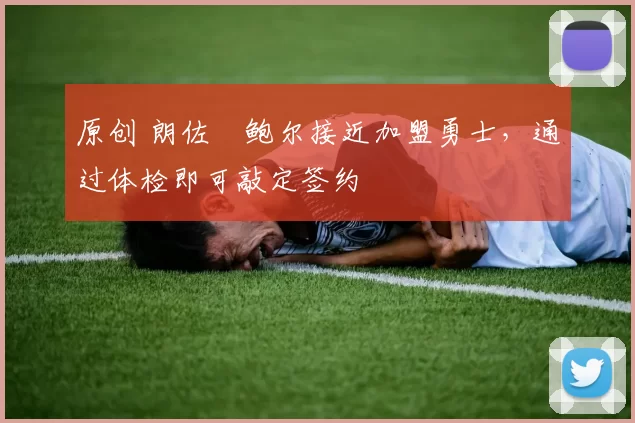 原创 朗佐・鲍尔接近加盟勇士，通过体检即可敲定签约