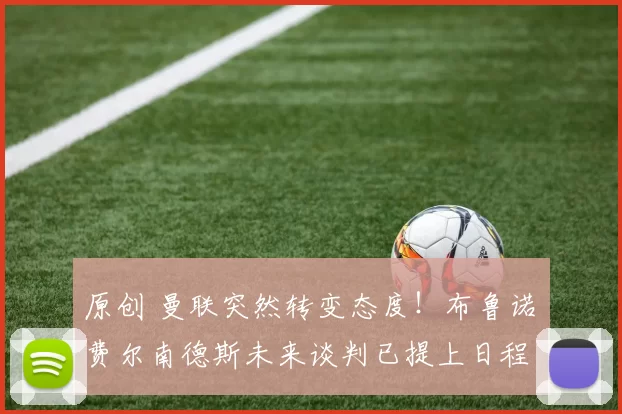 原创 曼联突然转变态度！布鲁诺・费尔南德斯未来谈判已提上日程