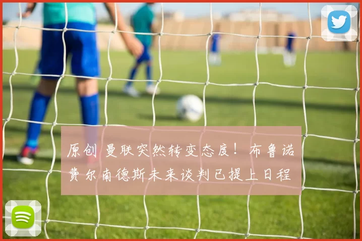 原创 曼联突然转变态度！布鲁诺・费尔南德斯未来谈判已提上日程