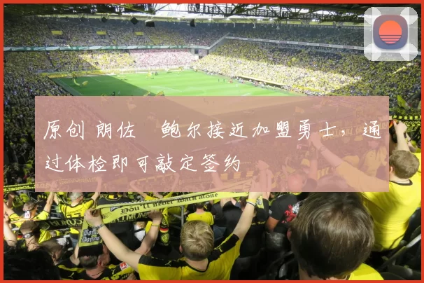 原创 朗佐・鲍尔接近加盟勇士，通过体检即可敲定签约
