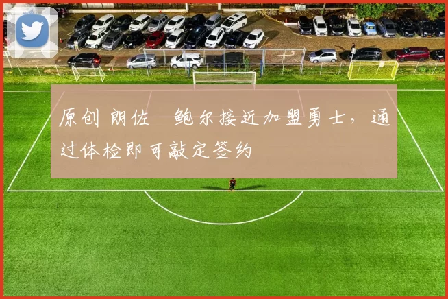 原创 朗佐・鲍尔接近加盟勇士，通过体检即可敲定签约