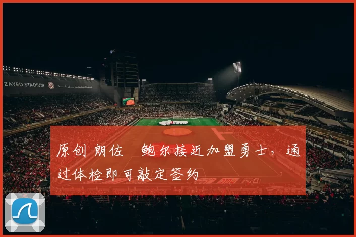 原创 朗佐・鲍尔接近加盟勇士，通过体检即可敲定签约