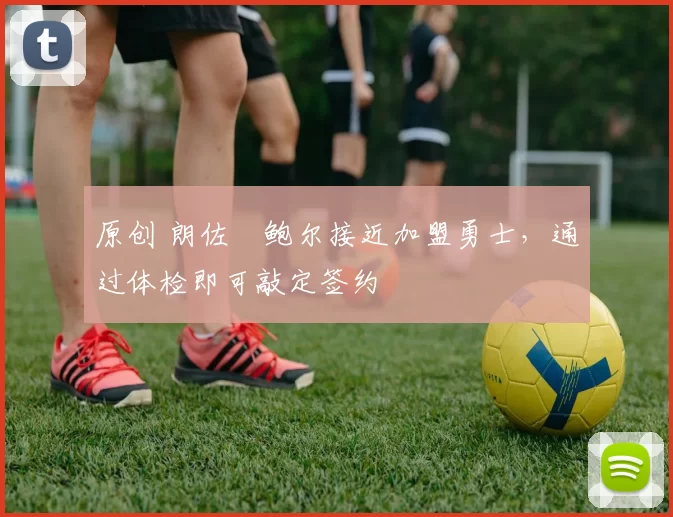 原创 朗佐・鲍尔接近加盟勇士，通过体检即可敲定签约