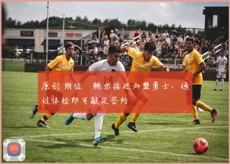 原创 朗佐・鲍尔接近加盟勇士，通过体检即可敲定签约