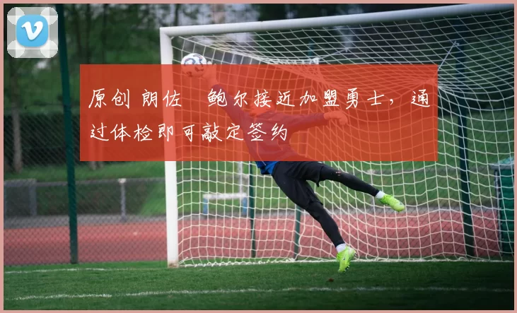 原创 朗佐・鲍尔接近加盟勇士，通过体检即可敲定签约
