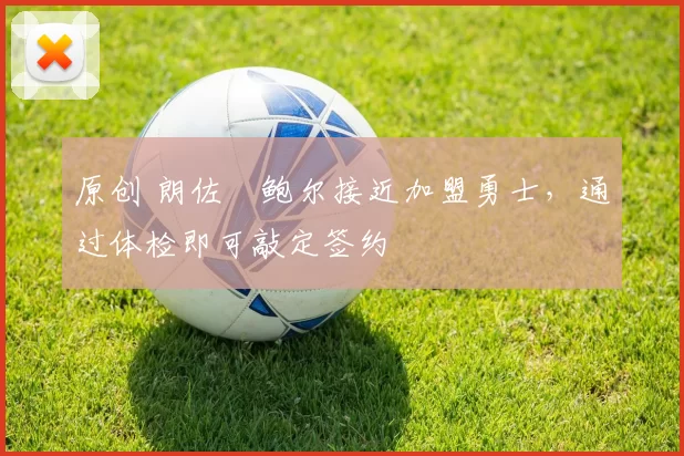 原创 朗佐・鲍尔接近加盟勇士,通过体检即可敲定签约