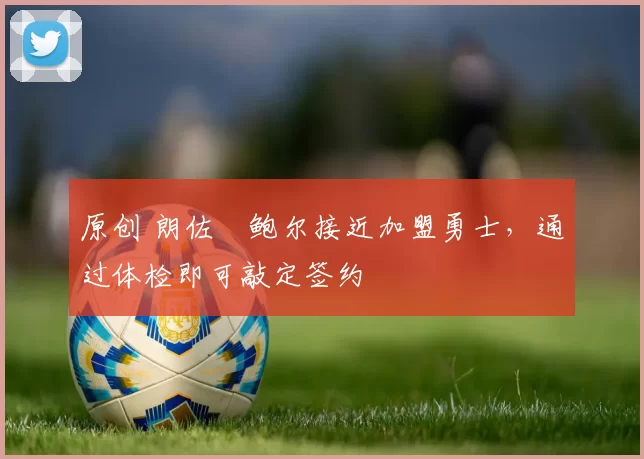 原创 朗佐・鲍尔接近加盟勇士，通过体检即可敲定签约