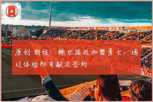 原创 朗佐・鲍尔接近加盟勇士，通过体检即可敲定签约