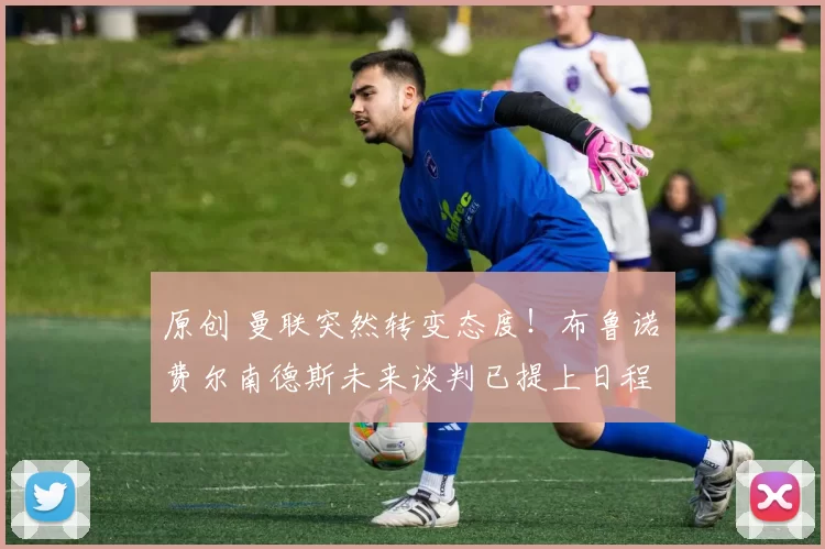 原创 曼联突然转变态度！布鲁诺・费尔南德斯未来谈判已提上日程