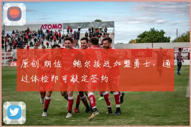 原创 朗佐・鲍尔接近加盟勇士，通过体检即可敲定签约