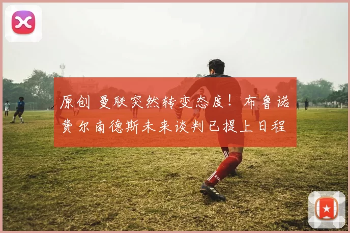 原创 曼联突然转变态度！布鲁诺・费尔南德斯未来谈判已提上日程