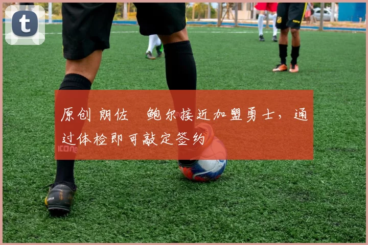 原创 朗佐・鲍尔接近加盟勇士，通过体检即可敲定签约