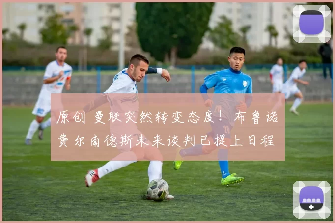 原创 曼联突然转变态度！布鲁诺・费尔南德斯未来谈判已提上日程