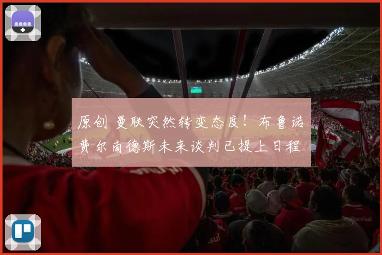 原创 曼联突然转变态度！布鲁诺・费尔南德斯未来谈判已提上日程