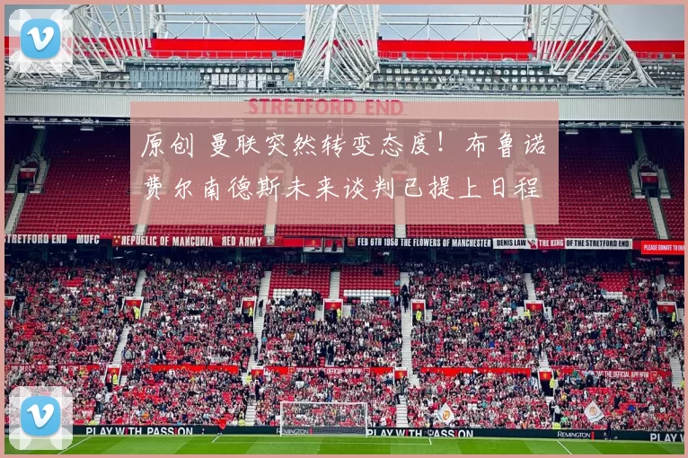 原创 曼联突然转变态度!布鲁诺・费尔南德斯未来谈判已提上日程