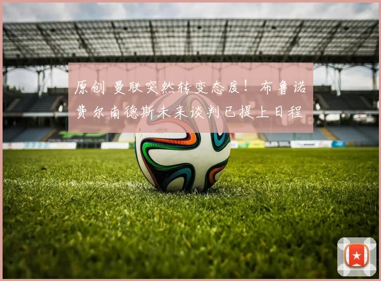 原创 曼联突然转变态度！布鲁诺・费尔南德斯未来谈判已提上日程