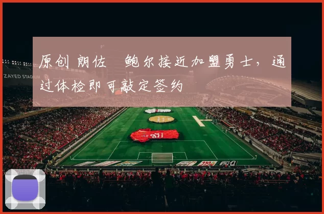 原创 朗佐・鲍尔接近加盟勇士，通过体检即可敲定签约