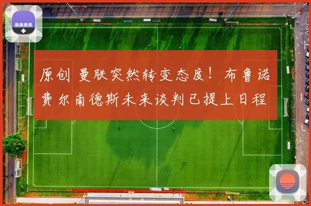 原创 曼联突然转变态度！布鲁诺・费尔南德斯未来谈判已提上日程