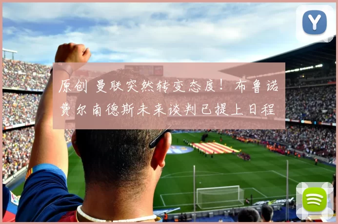 原创 曼联突然转变态度！布鲁诺・费尔南德斯未来谈判已提上日程