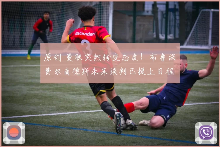 原创 曼联突然转变态度！布鲁诺・费尔南德斯未来谈判已提上日程