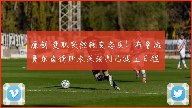 原创 曼联突然转变态度！布鲁诺・费尔南德斯未来谈判已提上日程