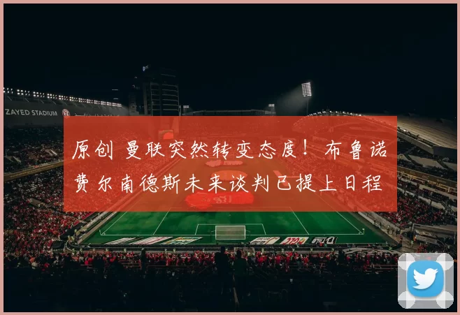 原创 曼联突然转变态度！布鲁诺・费尔南德斯未来谈判已提上日程