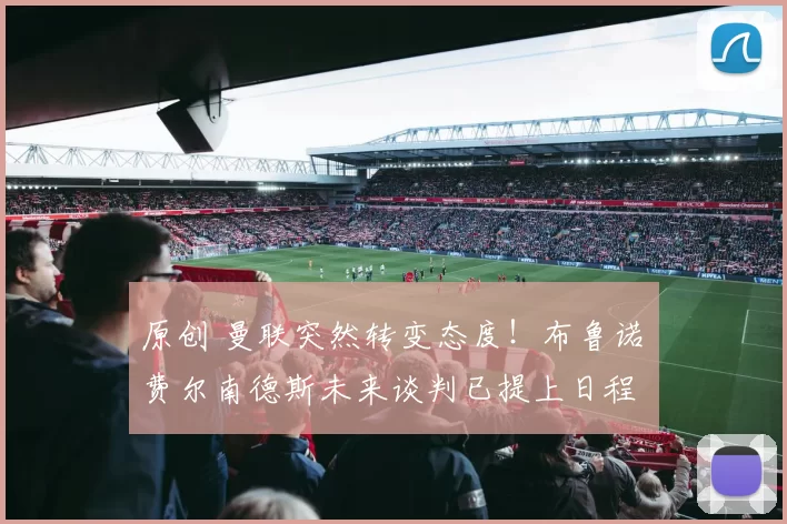 原创 曼联突然转变态度！布鲁诺・费尔南德斯未来谈判已提上日程