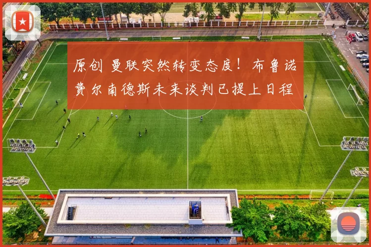 原创 曼联突然转变态度！布鲁诺・费尔南德斯未来谈判已提上日程