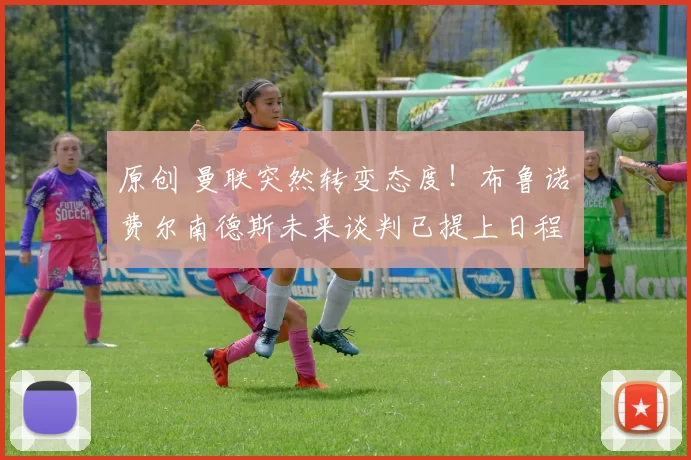 原创 曼联突然转变态度！布鲁诺・费尔南德斯未来谈判已提上日程