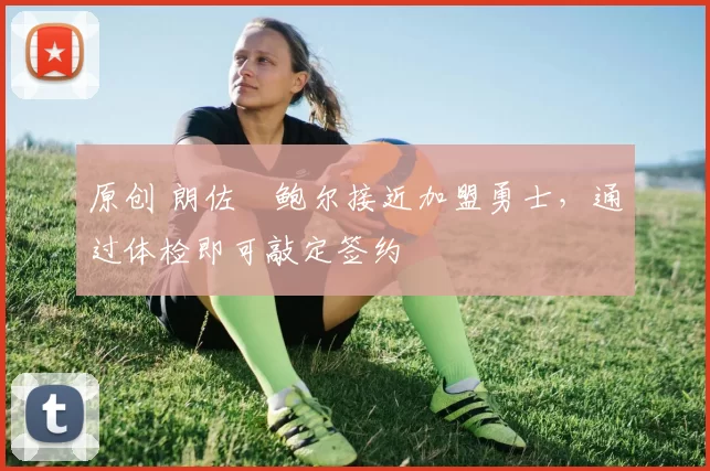 原创 朗佐・鲍尔接近加盟勇士，通过体检即可敲定签约