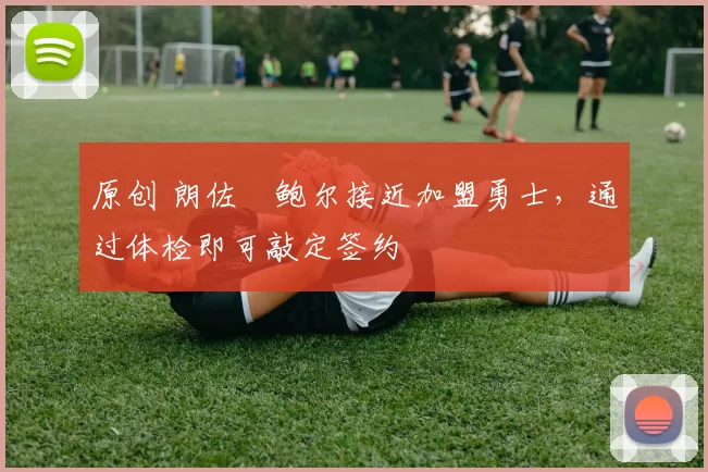 原创 朗佐・鲍尔接近加盟勇士，通过体检即可敲定签约