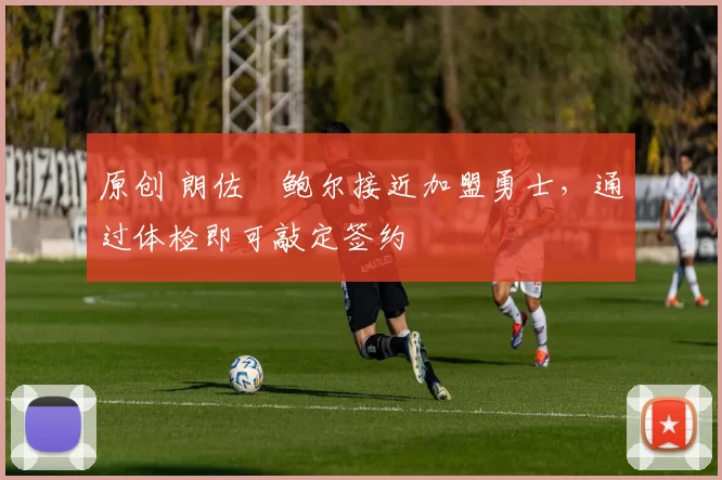 原创 朗佐・鲍尔接近加盟勇士，通过体检即可敲定签约