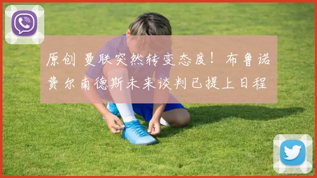 原创 曼联突然转变态度！布鲁诺・费尔南德斯未来谈判已提上日程