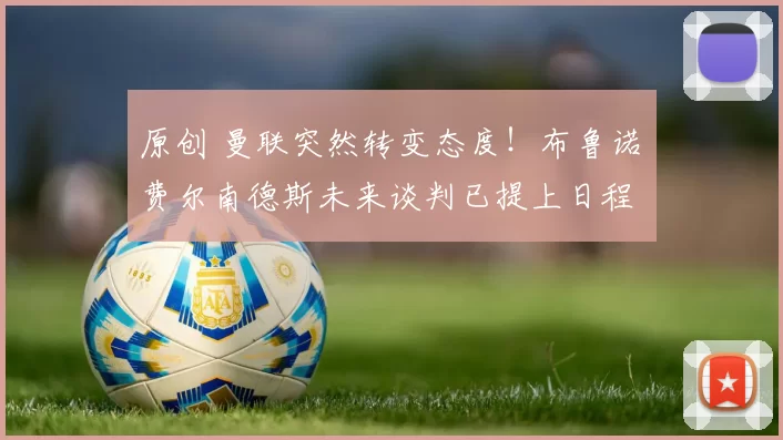 原创 曼联突然转变态度！布鲁诺・费尔南德斯未来谈判已提上日程