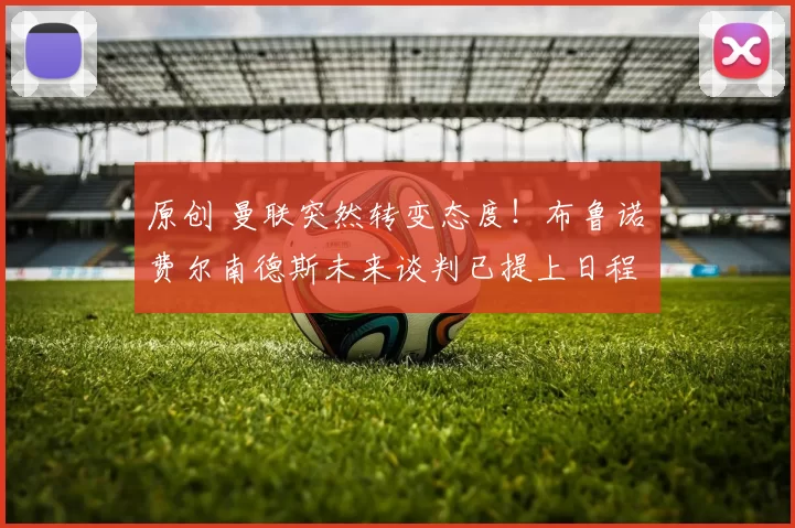 原创 曼联突然转变态度！布鲁诺・费尔南德斯未来谈判已提上日程