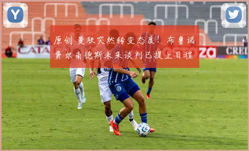 原创 曼联突然转变态度！布鲁诺・费尔南德斯未来谈判已提上日程