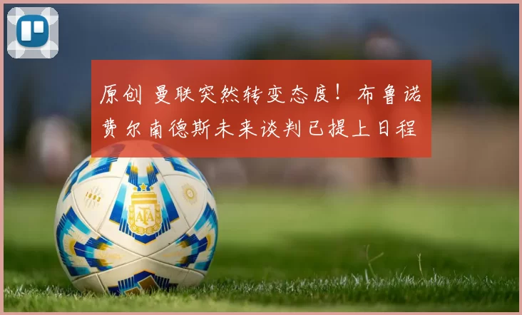 原创 曼联突然转变态度！布鲁诺・费尔南德斯未来谈判已提上日程