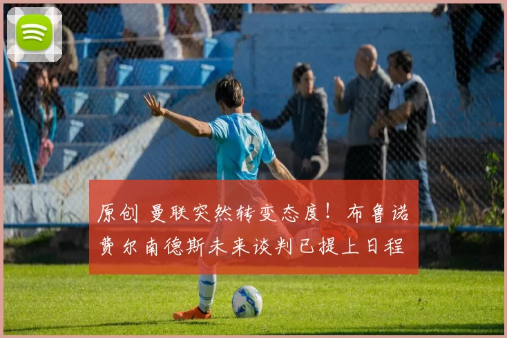 原创 曼联突然转变态度！布鲁诺・费尔南德斯未来谈判已提上日程