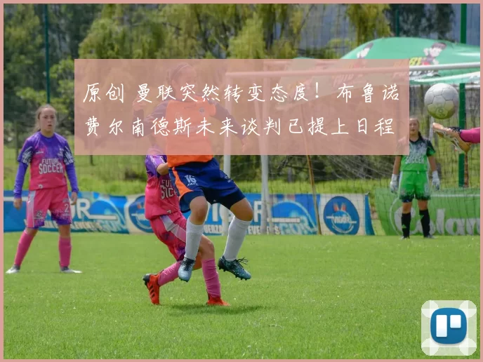 原创 曼联突然转变态度！布鲁诺・费尔南德斯未来谈判已提上日程