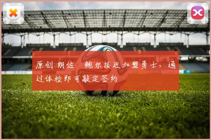 原创 朗佐・鲍尔接近加盟勇士，通过体检即可敲定签约