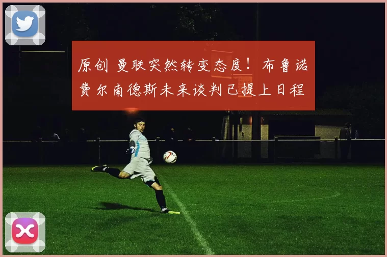 原创 曼联突然转变态度！布鲁诺・费尔南德斯未来谈判已提上日程