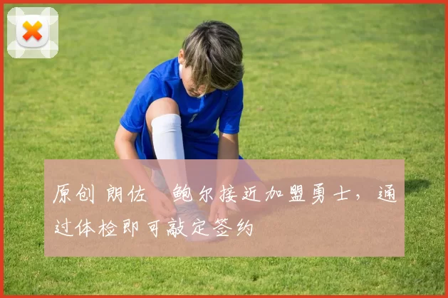 原创 朗佐・鲍尔接近加盟勇士，通过体检即可敲定签约