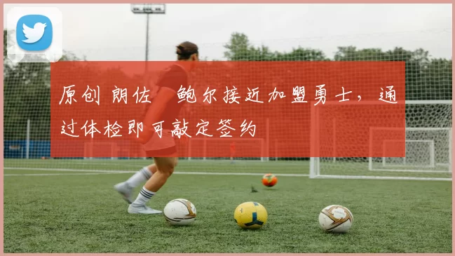 原创 朗佐・鲍尔接近加盟勇士，通过体检即可敲定签约