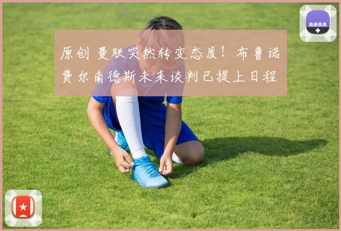 原创 曼联突然转变态度！布鲁诺・费尔南德斯未来谈判已提上日程