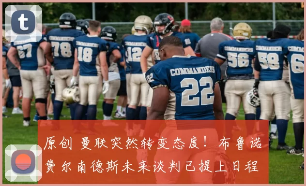 原创 曼联突然转变态度！布鲁诺・费尔南德斯未来谈判已提上日程