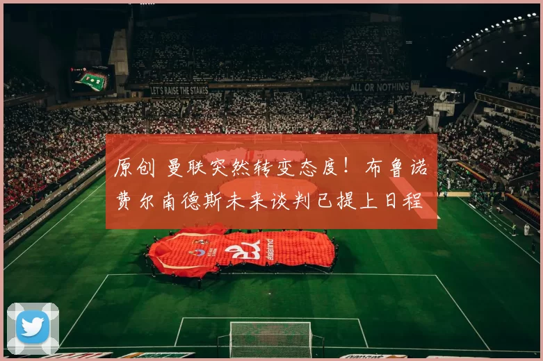 原创 曼联突然转变态度！布鲁诺・费尔南德斯未来谈判已提上日程