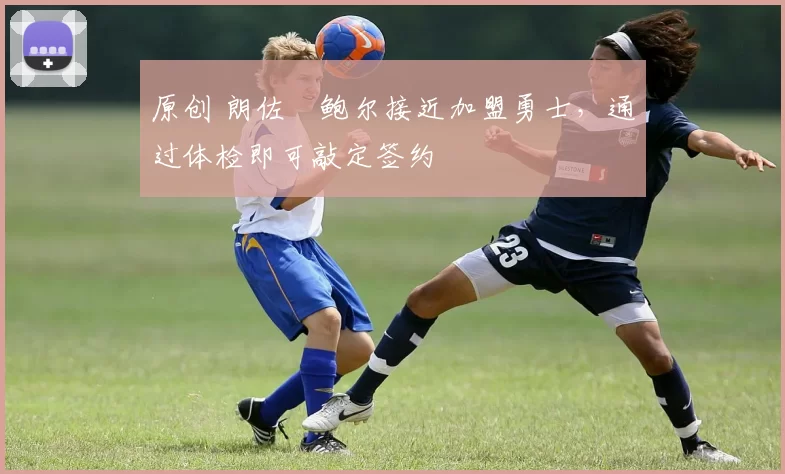 原创 朗佐・鲍尔接近加盟勇士，通过体检即可敲定签约